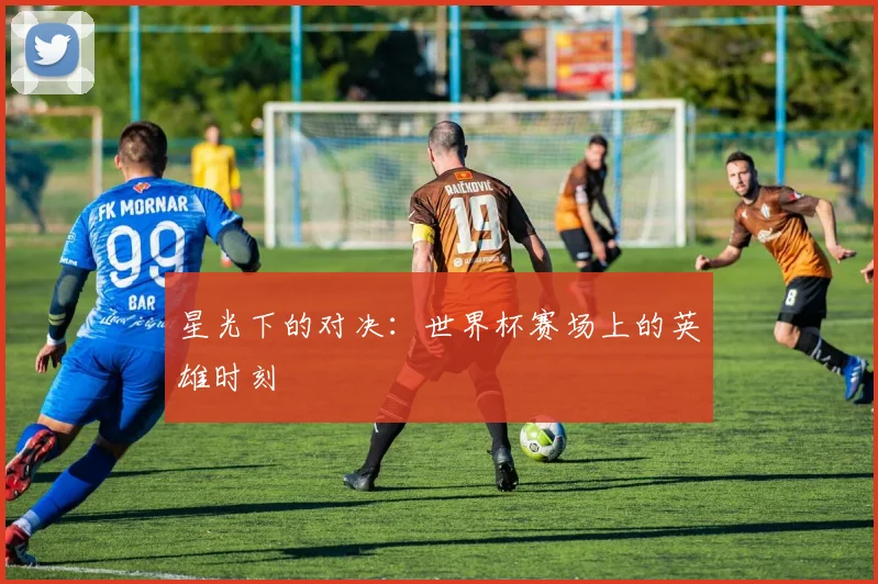 星光下的对决：世界杯赛场上的英雄时刻