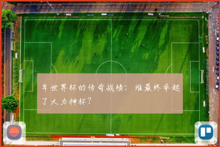 年世界杯的传奇战绩:谁最终举起了大力神杯?