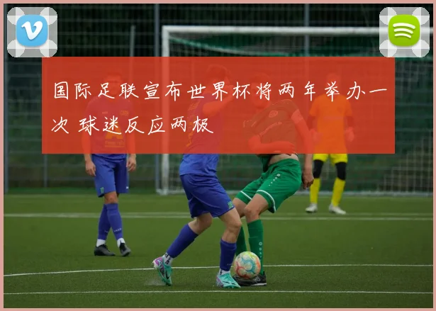 国际足联宣布世界杯将两年举办一次 球迷反应两极