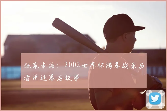 独家专访:2002世界杯揭幕战亲历者讲述幕后故事