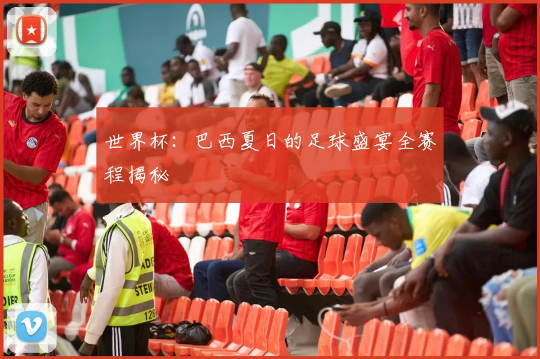 世界杯：巴西夏日的足球盛宴全赛程揭秘