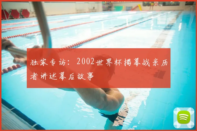 独家专访:2002世界杯揭幕战亲历者讲述幕后故事