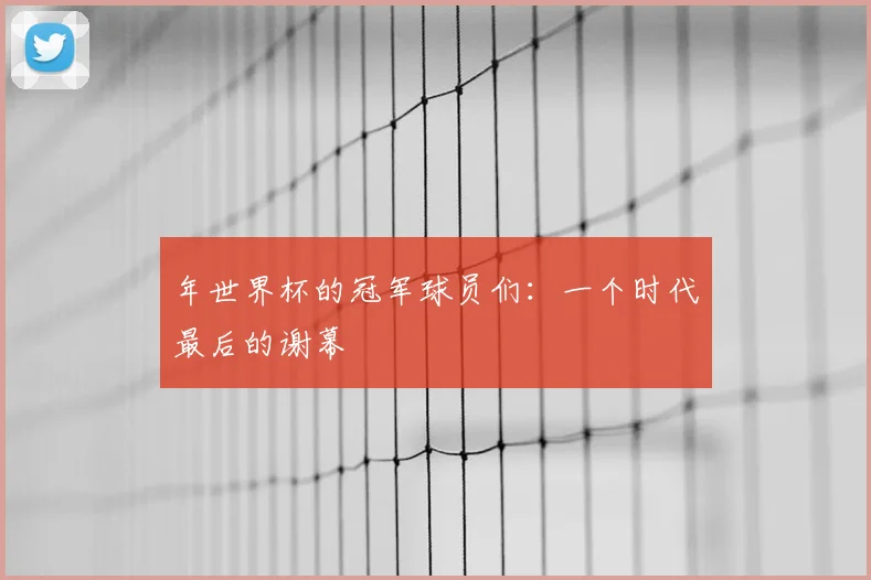 年世界杯的冠军球员们:一个时代最后的谢幕