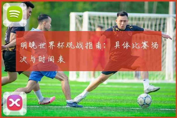 明晚世界杯观战指南：具体比赛场次与时间表
