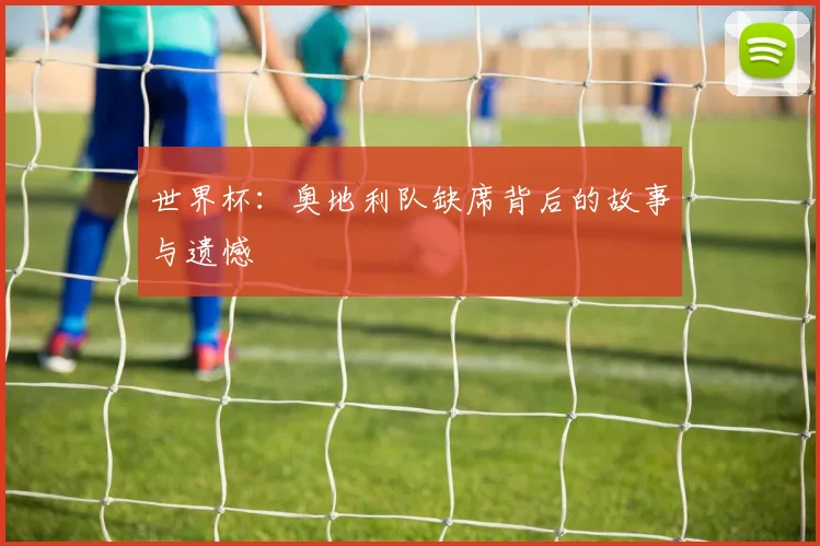 世界杯：奥地利队缺席背后的故事与遗憾