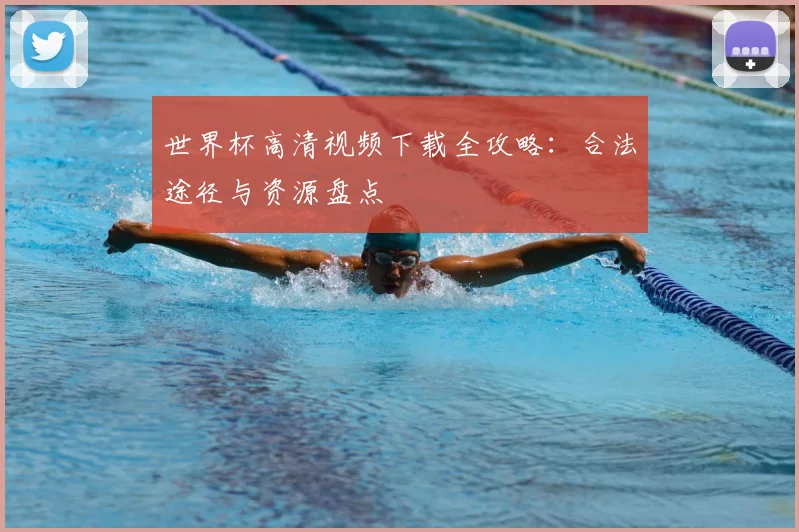 世界杯高清视频下载全攻略:合法途径与资源盘点