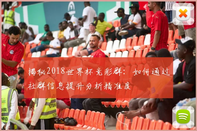 揭秘2018世界杯竞彩群:如何通过社群信息提升分析精准度