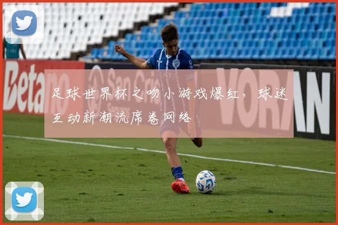 足球世界杯之吻小游戏爆红，球迷互动新潮流席卷网络