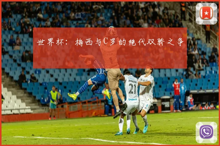 世界杯：梅西与C罗的绝代双骄之争