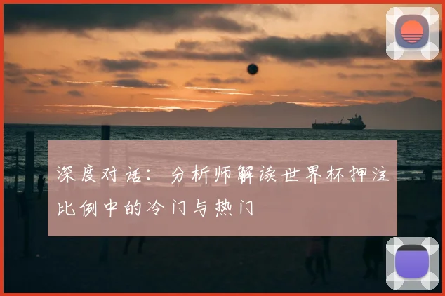 深度对话:分析师解读世界杯押注比例中的冷门与热门