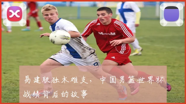 易建联独木难支，中国男篮世界杯战绩背后的故事