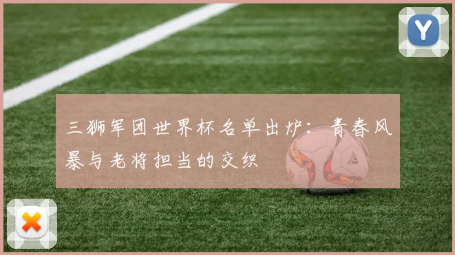 三狮军团世界杯名单出炉：青春风暴与老将担当的交织