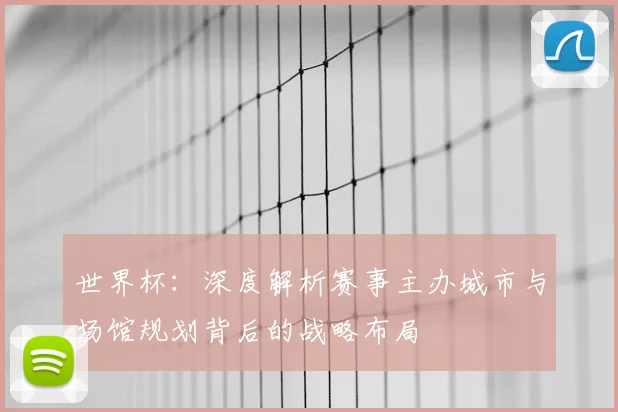 世界杯：深度解析赛事主办城市与场馆规划背后的战略布局