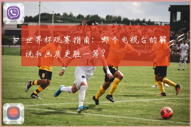 世界杯观赛指南:哪个电视台的解说和画质更胜一筹?