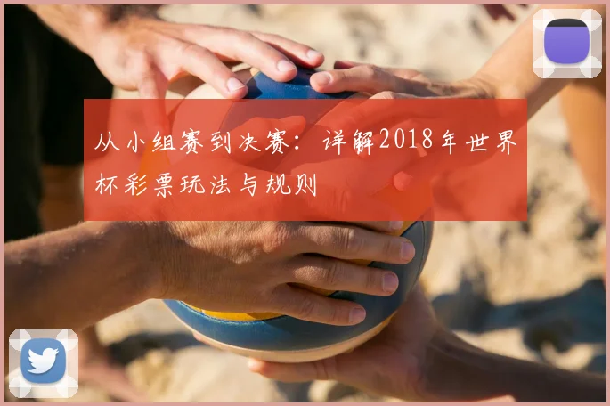 从小组赛到决赛:详解2018年世界杯彩票玩法与规则