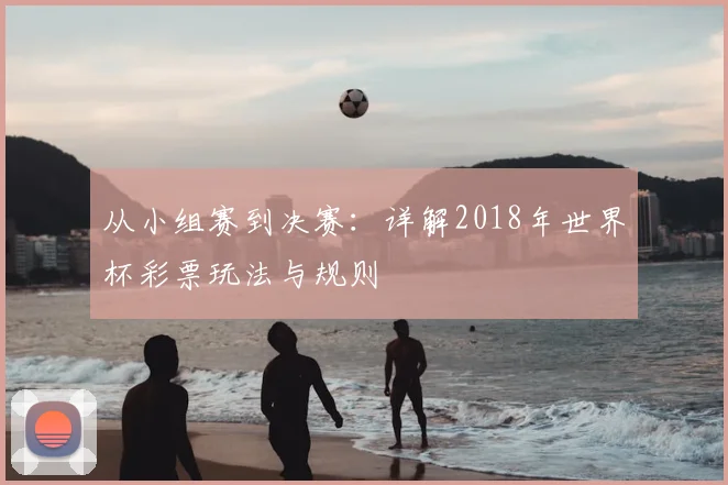 从小组赛到决赛:详解2018年世界杯彩票玩法与规则