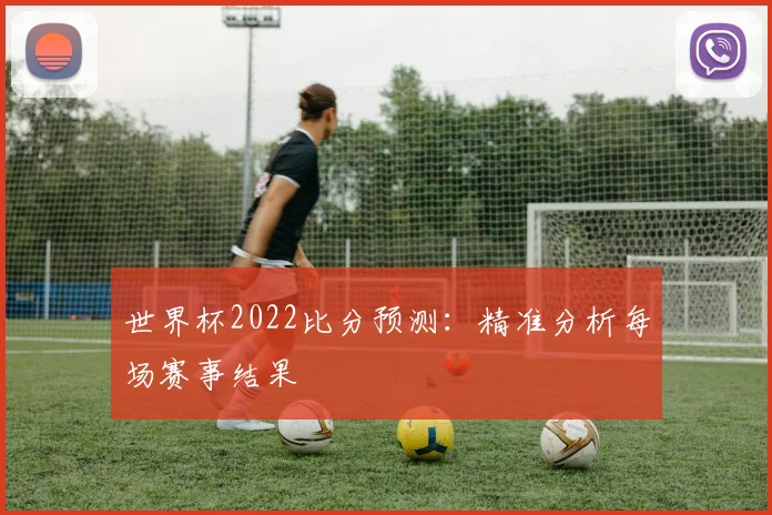 世界杯2022比分预测:精准分析每场赛事结果
