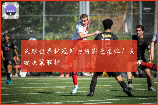 足球世界杯冠军为何实至名归？关键决策解析