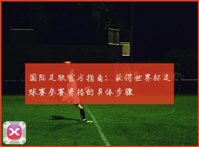 国际足联官方指南：获得世界杯足球赛参赛资格的具体步骤