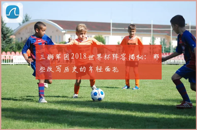 三狮军团2018世界杯阵容揭秘:那些改写历史的年轻面孔