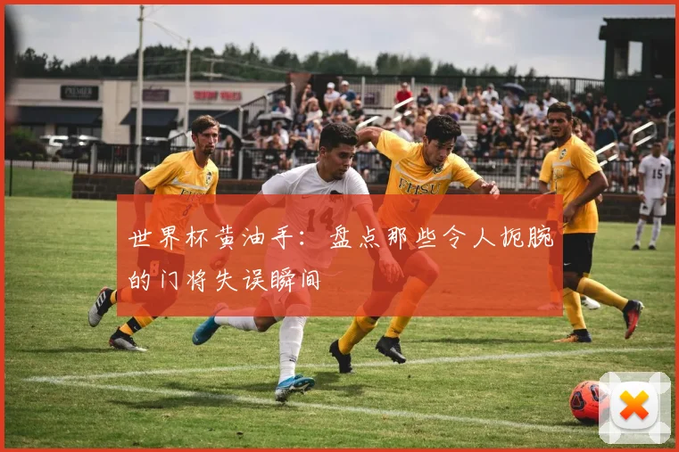 世界杯黄油手:盘点那些令人扼腕的门将失误瞬间