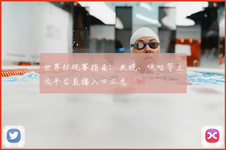 世界杯观赛指南:央视、咪咕等主流平台直播入口汇总