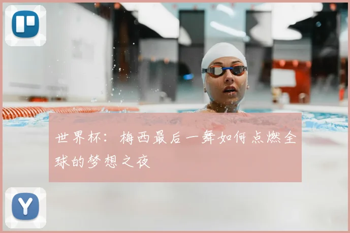 世界杯：梅西最后一舞如何点燃全球的梦想之夜