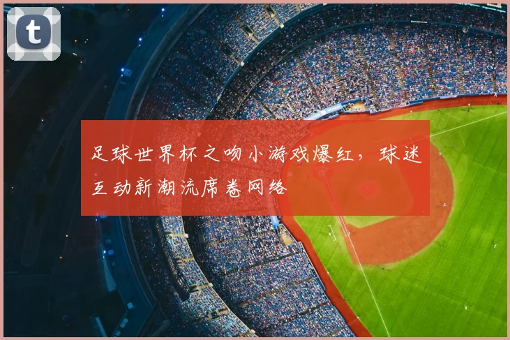 足球世界杯之吻小游戏爆红，球迷互动新潮流席卷网络