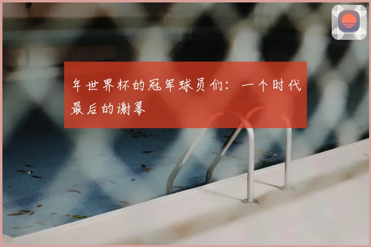 年世界杯的冠军球员们:一个时代最后的谢幕