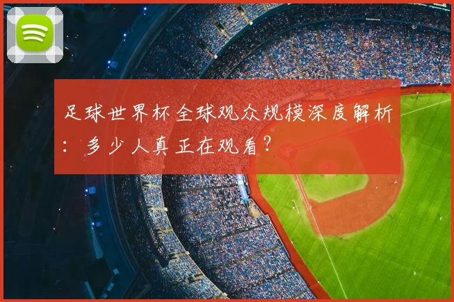 足球世界杯全球观众规模深度解析：多少人真正在观看？