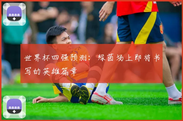 世界杯四强预测:绿茵场上即将书写的英雄篇章