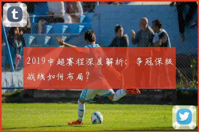 2019中超赛程深度解析：争冠保级战线如何布局？