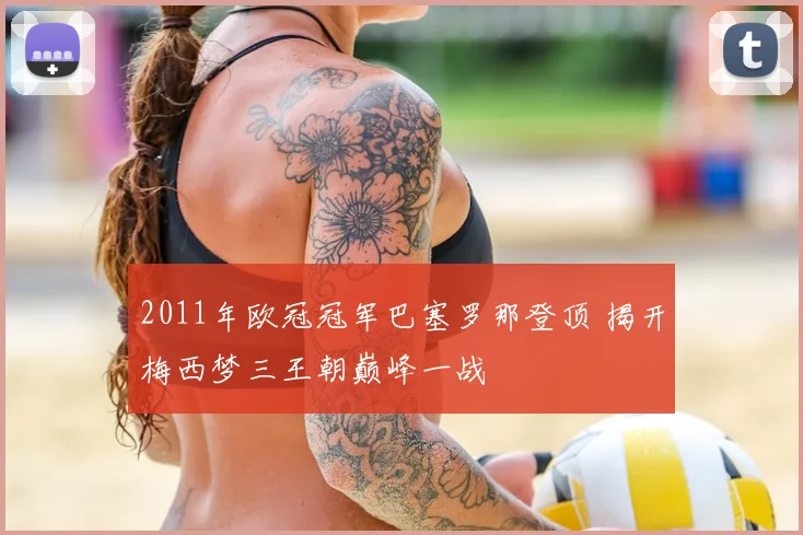 2011年欧冠冠军巴塞罗那登顶 揭开梅西梦三王朝巅峰一战