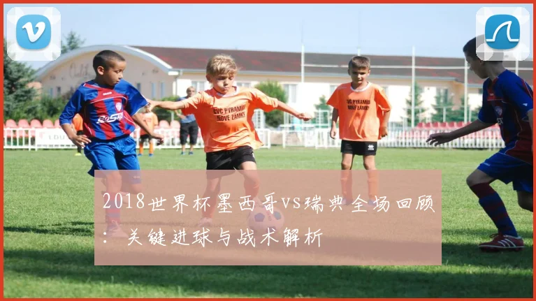 2018世界杯墨西哥vs瑞典全场回顾：关键进球与战术解析