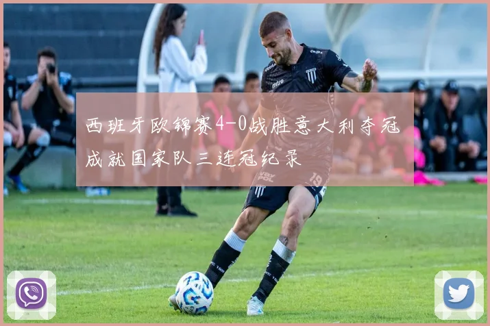 西班牙欧锦赛4-0战胜意大利夺冠 成就国家队三连冠纪录