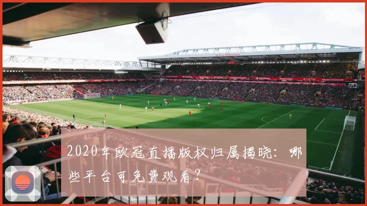 2020年欧冠直播版权归属揭晓：哪些平台可免费观看？