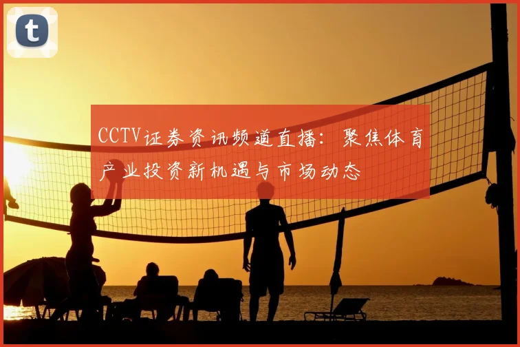 CCTV证券资讯频道直播：聚焦体育产业投资新机遇与市场动态