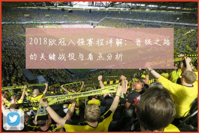 2018欧冠八强赛程详解：晋级之路的关键战役与看点分析