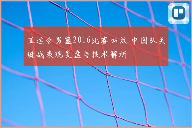 亚运会男篮2016比赛回放 中国队关键战表现复盘与技术解析