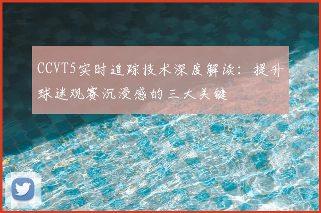CCVT5实时追踪技术深度解读：提升球迷观赛沉浸感的三大关键
