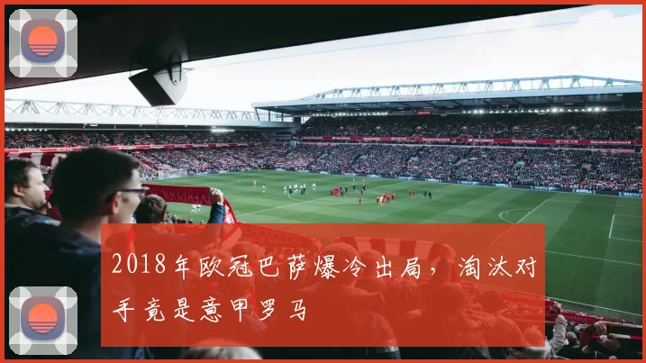 2018年欧冠巴萨爆冷出局，淘汰对手竟是意甲罗马