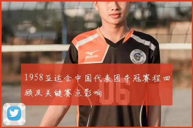 1958亚运会中国代表团夺冠赛程回顾及关键赛点影响