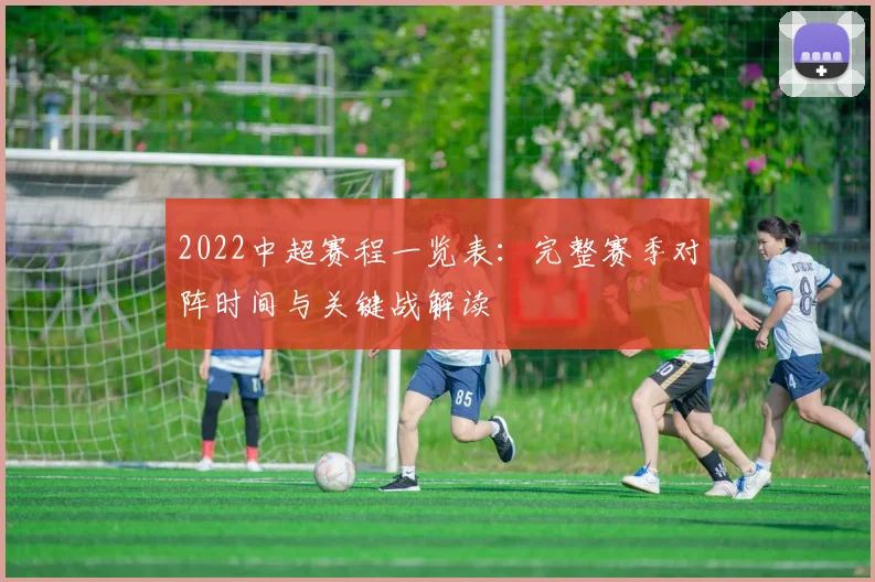 2022中超赛程一览表：完整赛季对阵时间与关键战解读