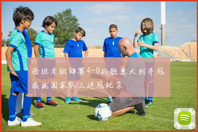 西班牙欧锦赛4-0战胜意大利夺冠 成就国家队三连冠纪录