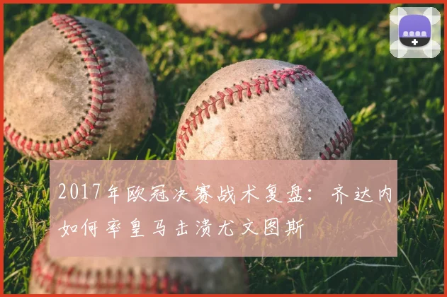 2017年欧冠决赛战术复盘：齐达内如何率皇马击溃尤文图斯
