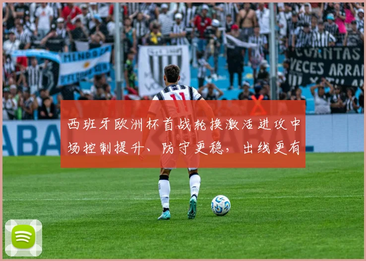 西班牙欧洲杯首战轮换激活进攻中场控制提升、防守更稳，出线更有把握