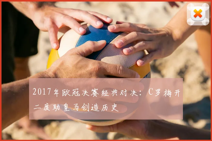 2017年欧冠决赛经典对决：C罗梅开二度助皇马创造历史