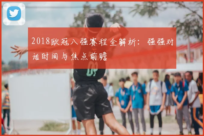 2018欧冠八强赛程全解析：强强对话时间与焦点前瞻