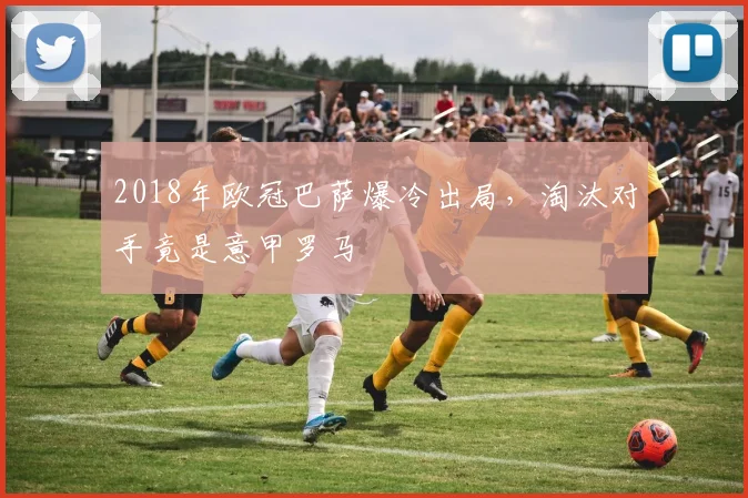 2018年欧冠巴萨爆冷出局，淘汰对手竟是意甲罗马